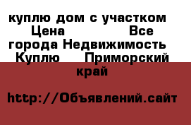 куплю дом с участком › Цена ­ 300 000 - Все города Недвижимость » Куплю   . Приморский край